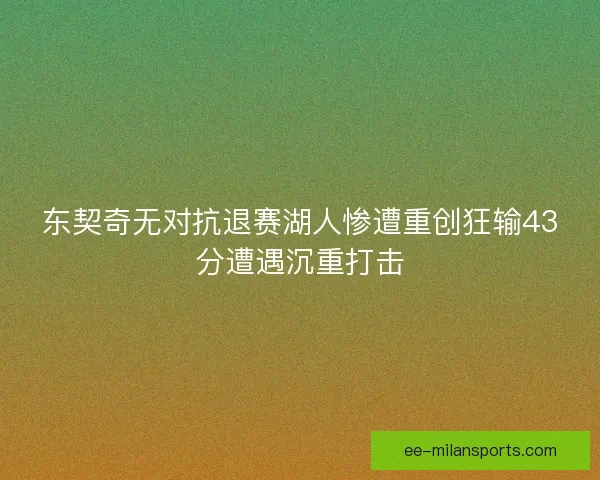 东契奇无对抗退赛湖人惨遭重创狂输43分遭遇沉重打击