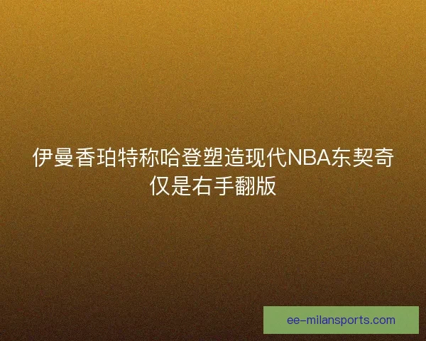 伊曼香珀特称哈登塑造现代NBA东契奇仅是右手翻版