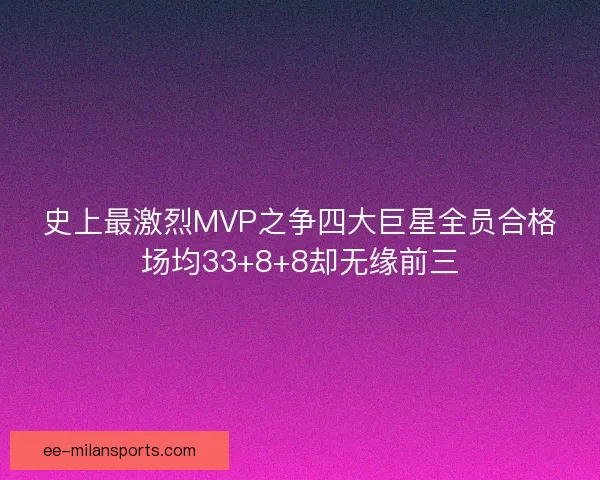 史上最激烈MVP之争四大巨星全员合格场均33+8+8却无缘前三