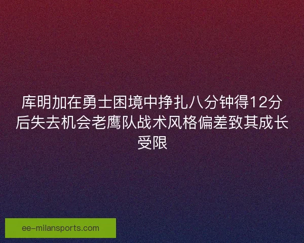 库明加在勇士困境中挣扎八分钟得12分后失去机会老鹰队战术风格偏差致其成长受限