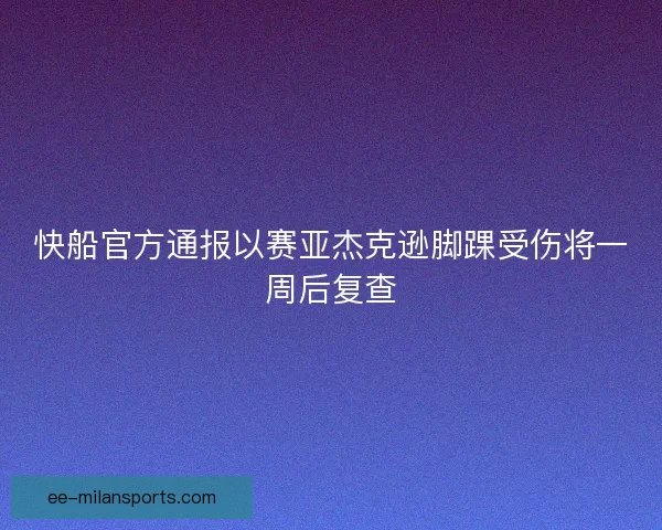 快船官方通报以赛亚杰克逊脚踝受伤将一周后复查