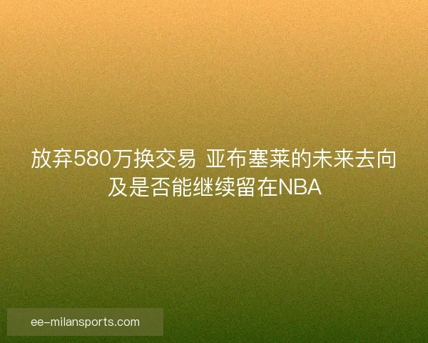 放弃580万换交易 亚布塞莱的未来去向及是否能继续留在NBA
