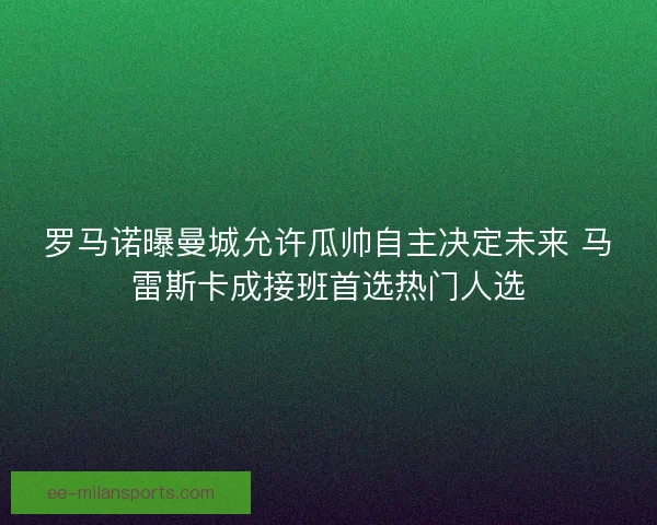 罗马诺曝曼城允许瓜帅自主决定未来 马雷斯卡成接班首选热门人选