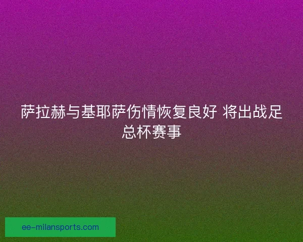 萨拉赫与基耶萨伤情恢复良好 将出战足总杯赛事