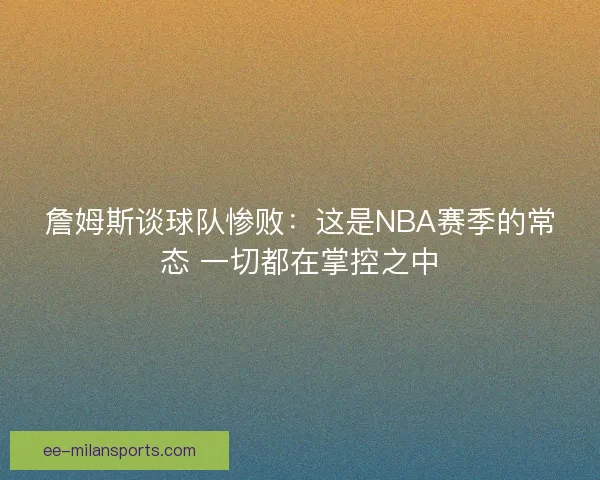 詹姆斯谈球队惨败：这是NBA赛季的常态 一切都在掌控之中