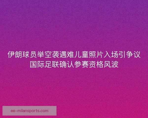 伊朗球员举空袭遇难儿童照片入场引争议国际足联确认参赛资格风波