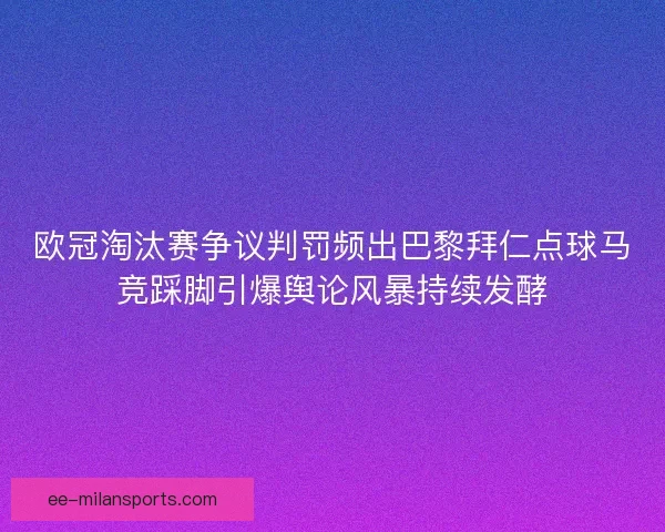 欧冠淘汰赛争议判罚频出巴黎拜仁点球马竞踩脚引爆舆论风暴持续发酵