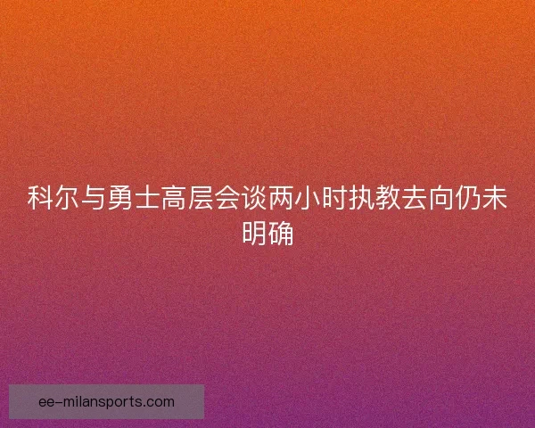 科尔与勇士高层会谈两小时执教去向仍未明确