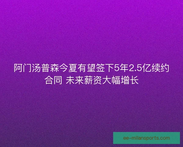 阿门汤普森今夏有望签下5年2.5亿续约合同 未来薪资大幅增长