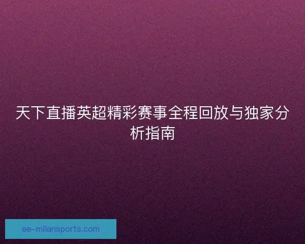 天下直播英超精彩赛事全程回放与独家分析指南