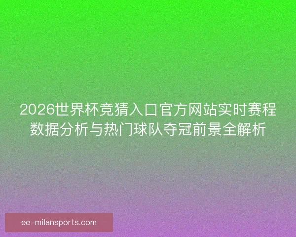 2026世界杯竞猜入口官方网站实时赛程数据分析与热门球队夺冠前景全解析 2026世界杯竞猜入口官方网站实时赛程数据分析与热门球队夺冠前景全解析
