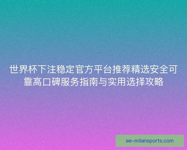 世界杯下注稳定官方平台推荐精选安全可靠高口碑服务指南与实用选择攻略 世界杯下注稳定官方平台推荐精选安全可靠高口碑服务指南与实用选择攻略