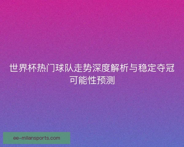 世界杯热门球队走势深度解析与稳定夺冠可能性预测 世界杯热门球队走势深度解析与稳定夺冠可能性预测