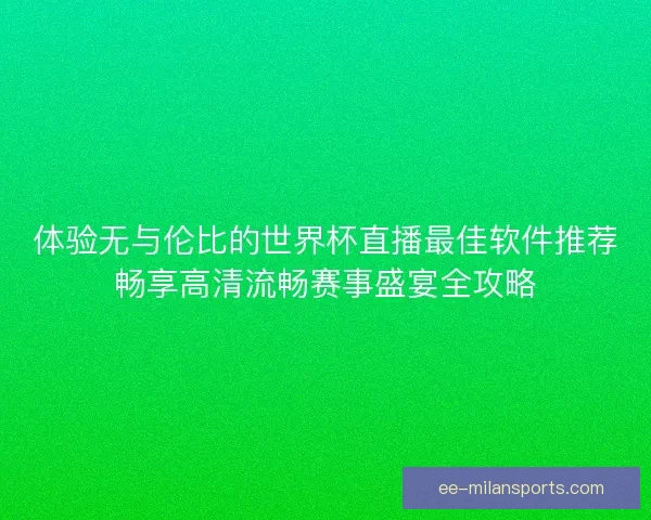 体验无与伦比的世界杯直播最佳软件推荐畅享高清流畅赛事盛宴全攻略 体验无与伦比的世界杯直播最佳软件推荐畅享高清流畅赛事盛宴全攻略