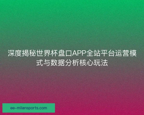 深度揭秘世界杯盘口APP全站平台运营模式与数据分析核心玩法 深度揭秘世界杯盘口APP全站平台运营模式与数据分析核心玩法