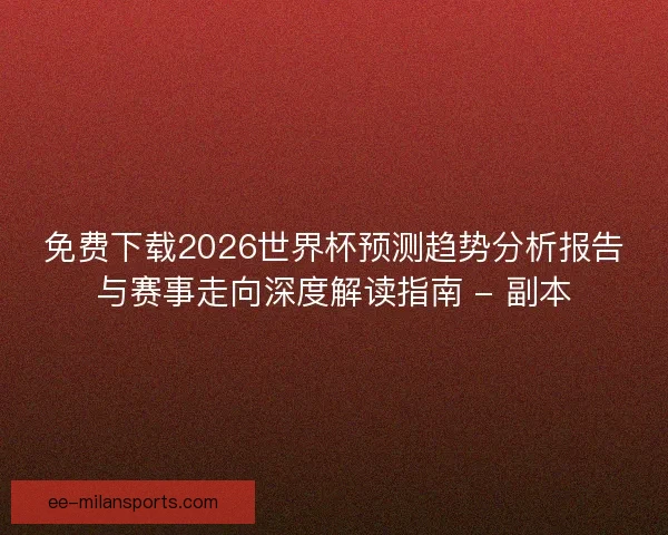 免费下载2026世界杯预测趋势分析报告与赛事走向深度解读指南 - 副本 免费下载2026世界杯预测趋势分析报告与赛事走向深度解读指南 - 副本