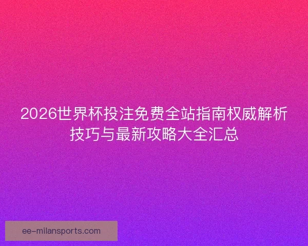2026世界杯投注免费全站指南权威解析技巧与最新攻略大全汇总