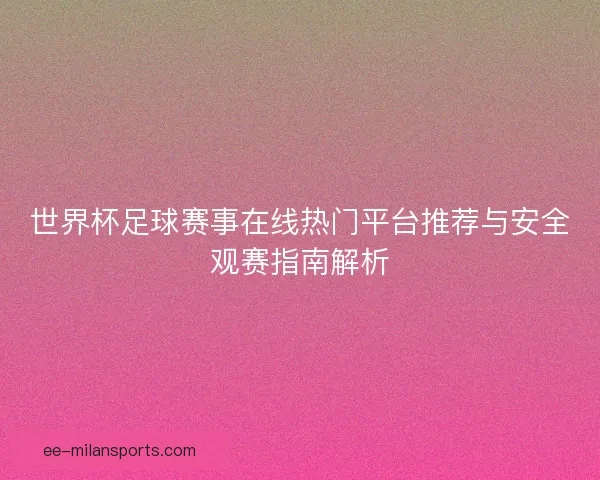 世界杯足球赛事在线热门平台推荐与安全观赛指南解析