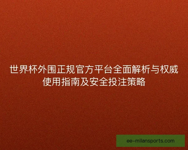 世界杯外围正规官方平台全面解析与权威使用指南及安全投注策略