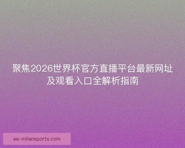 聚焦2026世界杯官方直播平台最新网址及观看入口全解析指南
