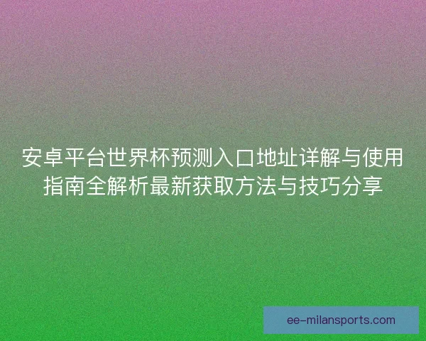 安卓平台世界杯预测入口地址详解与使用指南全解析最新获取方法与技巧分享