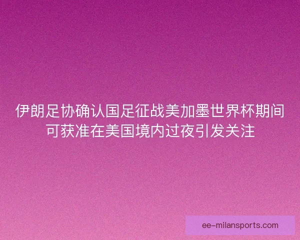 伊朗足协确认国足征战美加墨世界杯期间可获准在美国境内过夜引发关注
