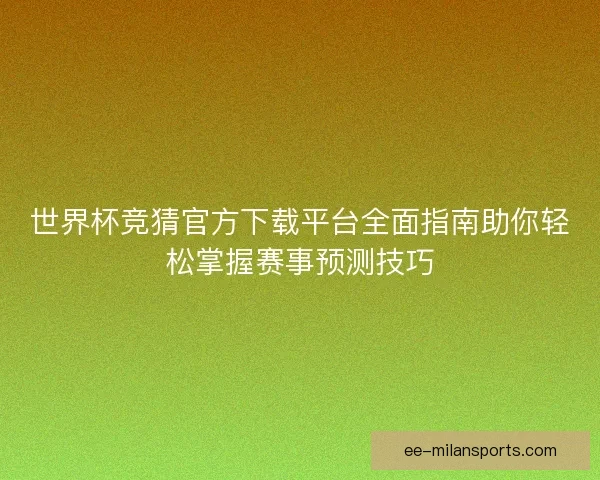 世界杯竞猜官方下载平台全面指南助你轻松掌握赛事预测技巧