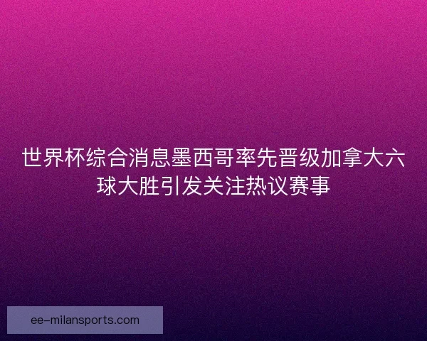 世界杯综合消息墨西哥率先晋级加拿大六球大胜引发关注热议赛事 世界杯综合消息墨西哥率先晋级加拿大六球大胜引发关注热议赛事