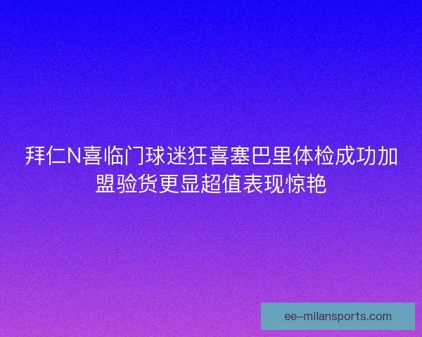 拜仁N喜临门球迷狂喜塞巴里体检成功加盟验货更显超值表现惊艳 拜仁N喜临门球迷狂喜塞巴里体检成功加盟验货更显超值表现惊艳